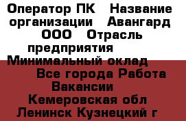 Оператор ПК › Название организации ­ Авангард, ООО › Отрасль предприятия ­ BTL › Минимальный оклад ­ 30 000 - Все города Работа » Вакансии   . Кемеровская обл.,Ленинск-Кузнецкий г.